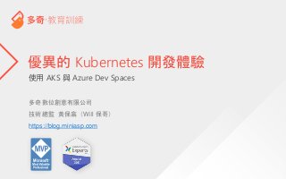 使用 AKS 與 Azure Dev Spaces
優異的 Kubernetes 開發體驗
多奇數位創意有限公司
技術總監 黃保翕（Will 保哥）
https://blog.miniasp.com
 