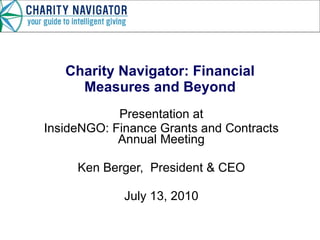 Charity Navigator: Financial Measures and Beyond Presentation at InsideNGO: Finance Grants and Contracts Annual Meeting Ken Berger,  President & CEO July 13, 2010 