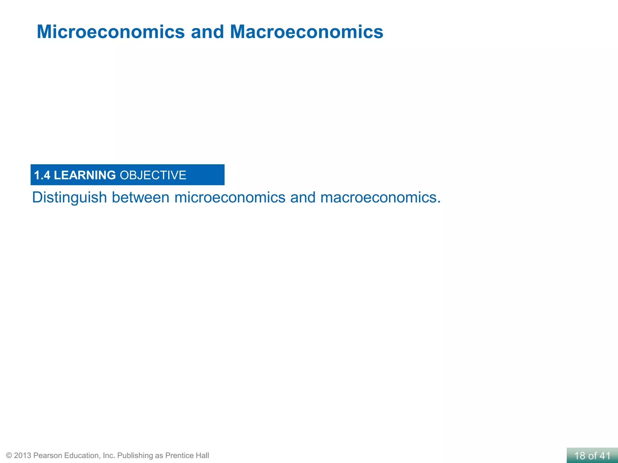 18 of 41© 2013 Pearson Education, Inc. Publishing as Prentice Hall
Distinguish between microeconomics and macroeconomics.
1.4 LEARNING OBJECTIVE
Microeconomics and Macroeconomics
 
