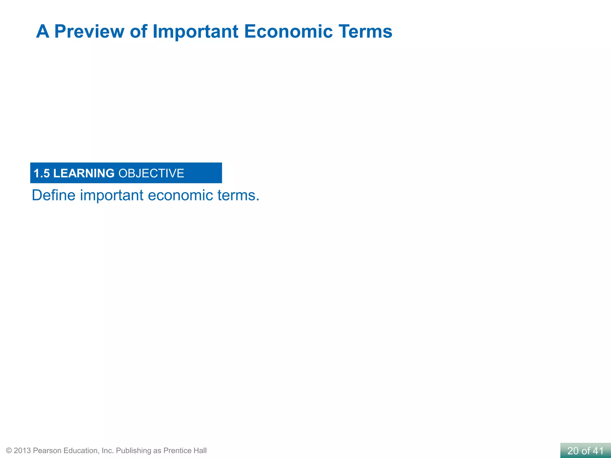 20 of 41© 2013 Pearson Education, Inc. Publishing as Prentice Hall
Define important economic terms.
1.5 LEARNING OBJECTIVE
A Preview of Important Economic Terms
 