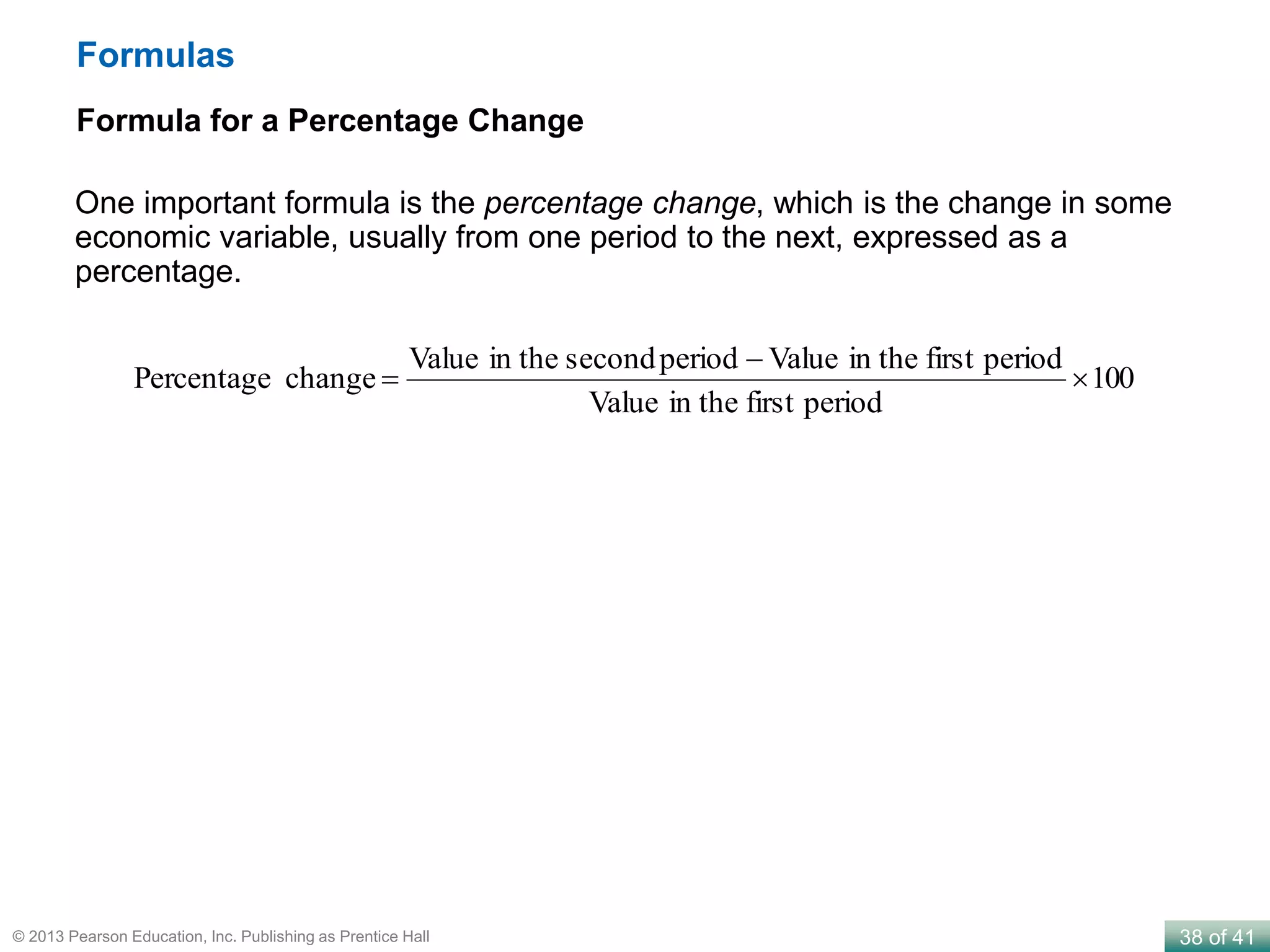 38 of 41© 2013 Pearson Education, Inc. Publishing as Prentice Hall
Formulas
Formula for a Percentage Change
100
periodfirstin theValue
periodfirstin theValueperiodsecondin theValue
changePercentage 


One important formula is the percentage change, which is the change in some
economic variable, usually from one period to the next, expressed as a
percentage.
 