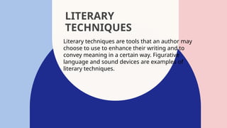 LITERARY
TECHNIQUES
Literary techniques are tools that an author may
choose to use to enhance their writing and to
convey meaning in a certain way. Figurative
language and sound devices are examples of
literary techniques.
 