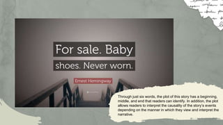 Venus
V enus has a beautiful name and
is the second planet from the
Sun. It’s terribly hot there
Jupiter
It’s the biggest planet in the Solar
System. It’s also the fourth-
brightest object in the sky
Through just six words, the plot of this story has a beginning,
middle, and end that readers can identify. In addition, the plot
allows readers to interpret the causality of the story’s events
depending on the manner in which they view and interpret the
narrative.
 