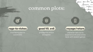 rags-to-riches
from being poor to
successful
good VS. evil
protagonist versus
antagonist
common plots:
voyage/return
character sets out to
experience life and comes
back with wisdom gained
 
