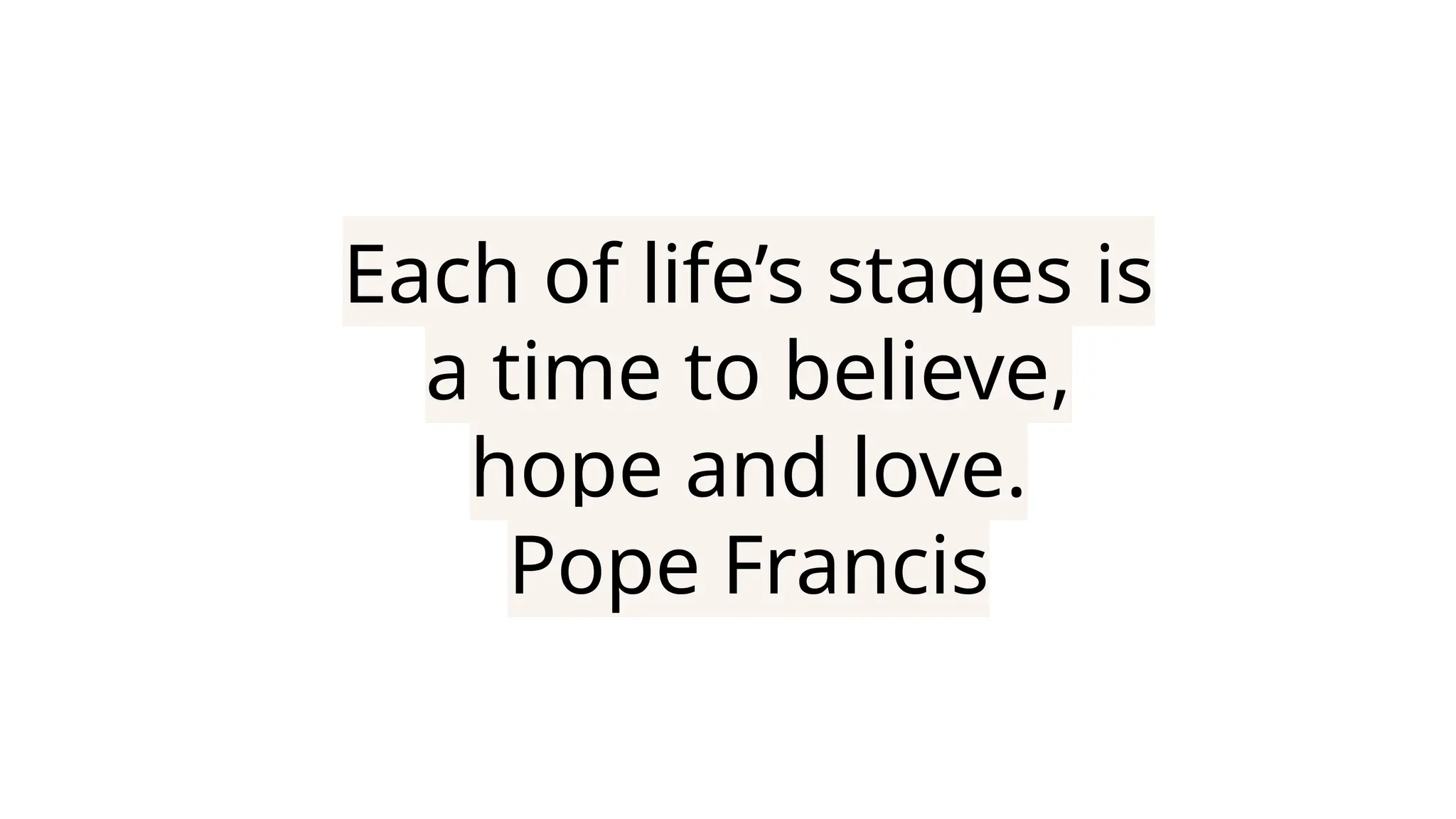 Each of life’s stages is
a time to believe,
hope and love.
Pope Francis
 