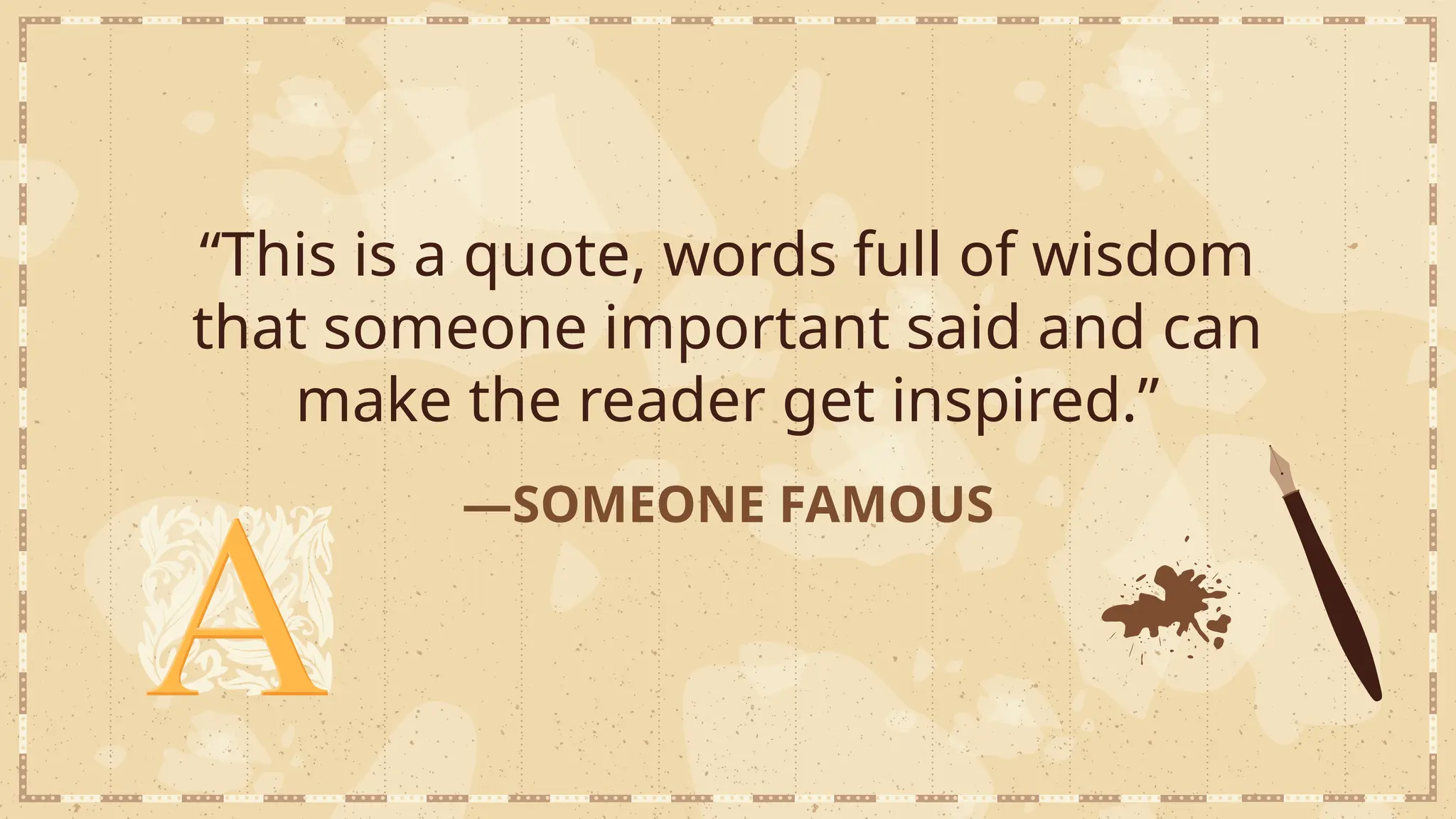 —SOMEONE FAMOUS
“This is a quote, words full of wisdom
that someone important said and can
make the reader get inspired.”
 