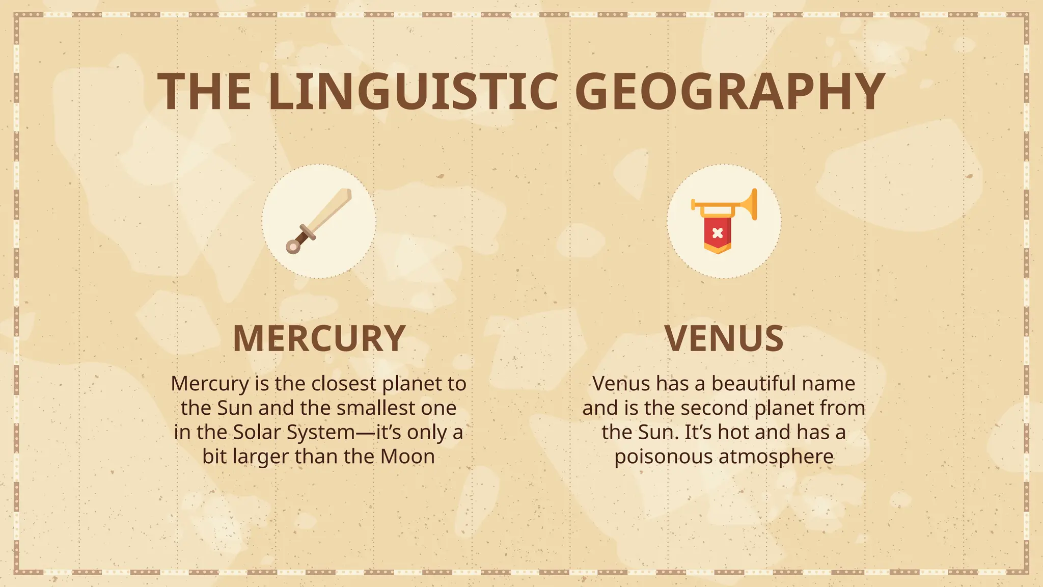 MERCURY VENUS
Venus has a beautiful name
and is the second planet from
the Sun. It’s hot and has a
poisonous atmosphere
Mercury is the closest planet to
the Sun and the smallest one
in the Solar System—it’s only a
bit larger than the Moon
THE LINGUISTIC GEOGRAPHY
 