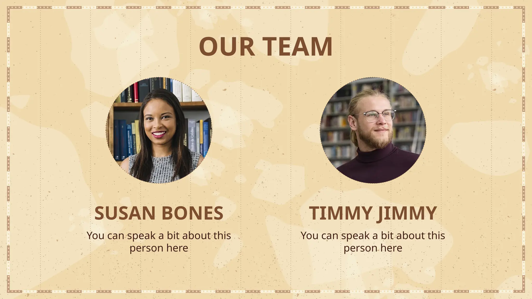 SUSAN BONES TIMMY JIMMY
You can speak a bit about this
person here
You can speak a bit about this
person here
OUR TEAM
 