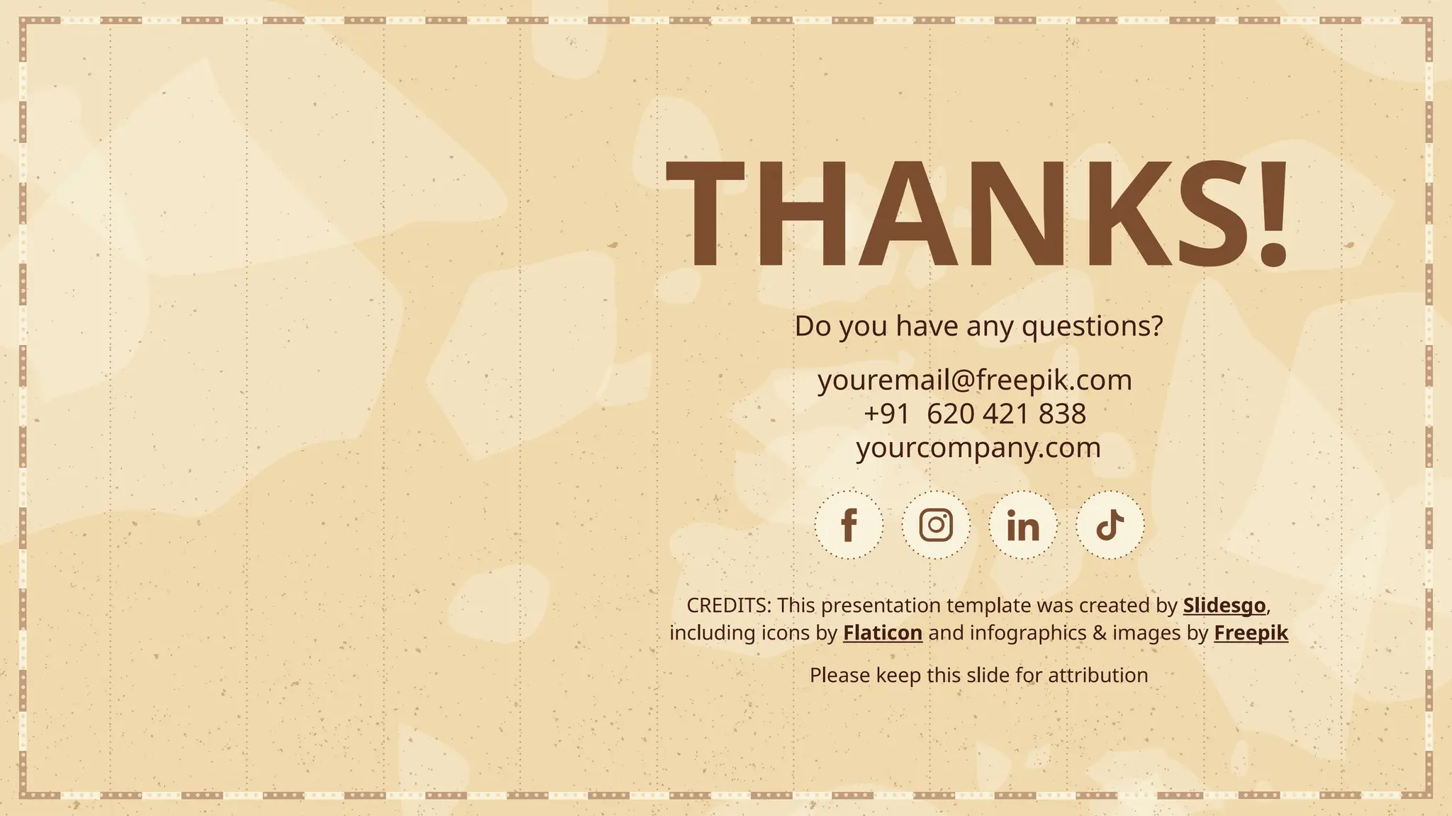 CREDITS: This presentation template was created by Slidesgo,
including icons by Flaticon and infographics & images by Freepik
THANKS!
Do you have any questions?
youremail@freepik.com
+91 620 421 838
yourcompany.com
Please keep this slide for attribution
 