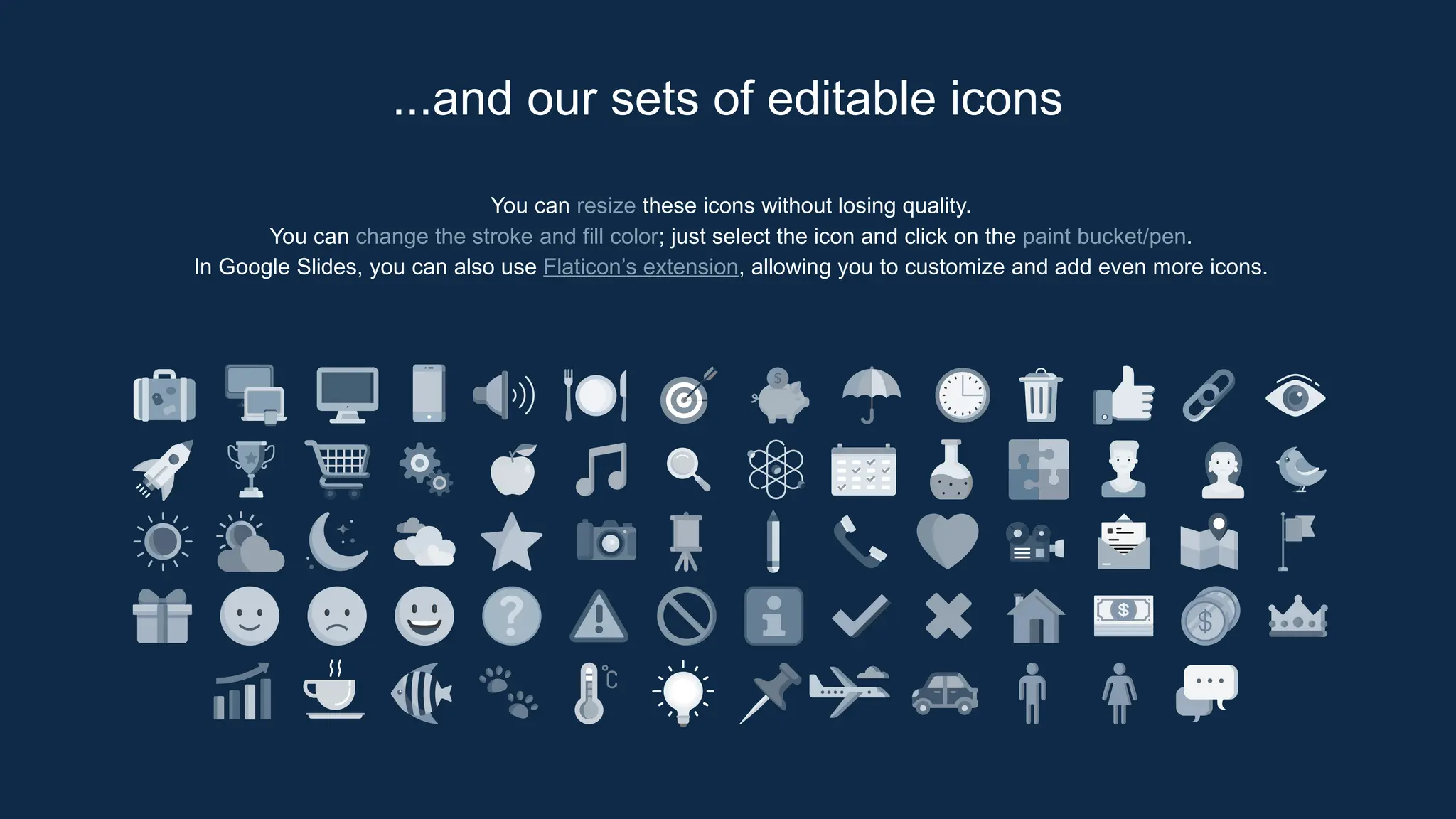 You can resize these icons without losing quality.
You can change the stroke and fill color; just select the icon and click on the paint bucket/pen.
In Google Slides, you can also use Flaticon’s extension, allowing you to customize and add even more icons.
...and our sets of editable icons
 