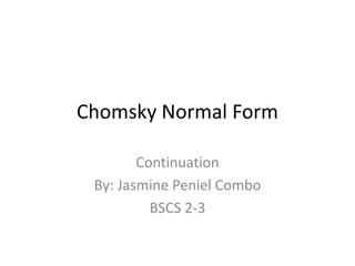Chomsky Normal Form
Continuation
By: Jasmine Peniel Combo
BSCS 2-3
 