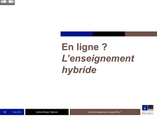 En ligne ?
L’enseignement
hybride

12

7 nov 2013

Institut Mines-Télécom

Comment apprend-on aujourd'hui ?

 