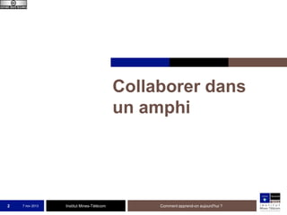 Collaborer dans
un amphi

2

7 nov 2013

Institut Mines-Télécom

Comment apprend-on aujourd'hui ?

 