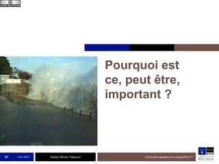 Pourquoi est
ce, peut être,
important ?

27

7 nov 2013

Institut Mines-Télécom

Comment apprend-on aujourd'hui ?

 