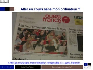 Aller en cours sans mon ordinateur ?

« Aller en cours sans mon ordinateur ? Impossible ! » - ouest-france.fr
3

7 nov 2013

Institut Mines-Télécom

Comment apprend-on aujourd'hui ?

 