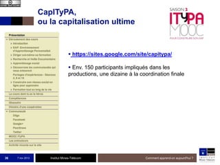 CapITyPA,
ou la capitalisation ultime

 https://sites.google.com/site/capitypa/
 Env. 150 participants impliqués dans les
productions, une dizaine à la coordination finale

36

7 nov 2013

Institut Mines-Télécom

Comment apprend-on aujourd'hui ?

 