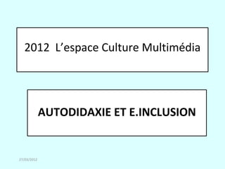 2012 L’espace Culture Multimédia




             AUTODIDAXIE ET E.INCLUSION


27/03/2012
 