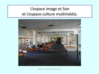 L’espace Image et Son
et L’espace culture multimédia.




         @telier - Médiathèque de Lorient
 