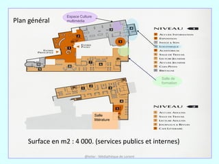 Espace Culture
Plan général     multimédia




                                                              Salle de
                                                              formation




                                  Salle
                                  littérature




    Surface en m2 : 4 000. (services publics et internes)
                           @telier - Médiathèque de Lorient
 
