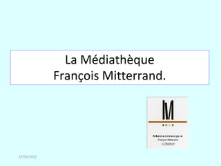 La Médiathèque
             François Mitterrand.




27/03/2012
 