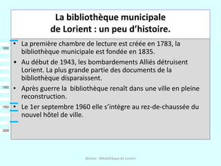 La bibliothèque municipale
            de Lorient : un peu d’histoire.
• La première chambre de lecture est créée en 1783,...