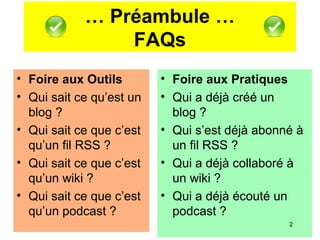… Préambule …
FAQs
• Foire aux Outils
• Qui sait ce qu’est un
blog ?
• Qui sait ce que c’est
qu’un fil RSS ?
• Qui sait ce...