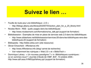 Suivez le lien …
• Feuille de route pour une bibliothèque « 2.0 »
– http://liblogs.albany.edu/library20/2007/03/action_pla...