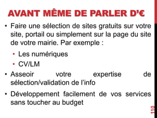 AVANT MÊME DE PARLER D’€
• Faire une sélection de sites gratuits sur votre
site, portail ou simplement sur la page du site
de votre mairie. Par exemple :
• Les numériques
• CV/LM
• Asseoir votre expertise de
sélection/validation de l’info
• Développement facilement de vos services
sans toucher au budget
110
 