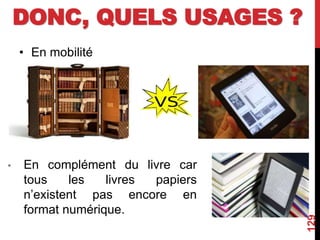 DONC, QUELS USAGES ?
• En mobilité
129
• En complément du livre car
tous les livres papiers
n’existent pas encore en
format numérique.
 