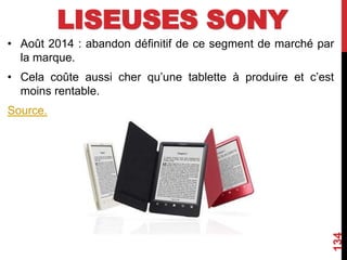 LISEUSES SONY
• Août 2014 : abandon définitif de ce segment de marché par
la marque.
• Cela coûte aussi cher qu’une tablette à produire et c’est
moins rentable.
Source.
134
 