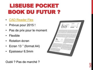 LISEUSE POCKET
BOOK DU FUTUR ?
• CAD Reader Flex
• Prévue pour 2015 !
• Pas de prix pour le moment
• Flexible
• Rotation écran
• Ecran 13 ’’ (format A4)
• Epaisseur 6.5mm
Oubli ? Pas de marché ?
141
 