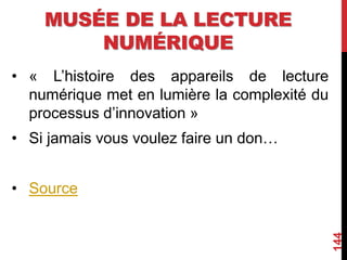 MUSÉE DE LA LECTURE
NUMÉRIQUE
• « L’histoire des appareils de lecture
numérique met en lumière la complexité du
processus d’innovation »
• Si jamais vous voulez faire un don…
• Source
144
 
