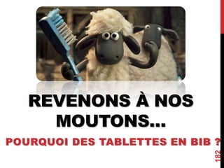 REVENONS À NOS
MOUTONS…
POURQUOI DES TABLETTES EN BIB ?
182
 