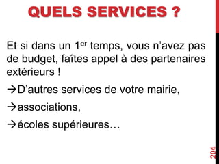 QUELS SERVICES ?
Et si dans un 1er temps, vous n’avez pas
de budget, faîtes appel à des partenaires
extérieurs !
D’autres services de votre mairie,
associations,
écoles supérieures…
204
 
