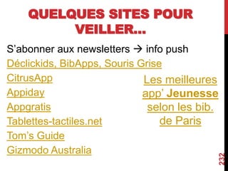 QUELQUES SITES POUR
VEILLER…
S’abonner aux newsletters  info push
Déclickids, BibApps, Souris Grise
CitrusApp
Appiday
Appgratis
Tablettes-tactiles.net
Tom’s Guide
Gizmodo Australia
232
Les meilleures
app’ Jeunesse
selon les bib.
de Paris
 