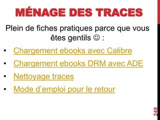MÉNAGE DES TRACES
Plein de fiches pratiques parce que vous
êtes gentils  :
• Chargement ebooks avec Calibre
• Chargement ebooks DRM avec ADE
• Nettoyage traces
• Mode d’emploi pour le retour
249
 
