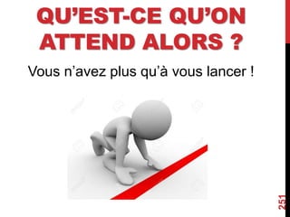 QU’EST-CE QU’ON
ATTEND ALORS ?
Vous n’avez plus qu’à vous lancer !
251
 