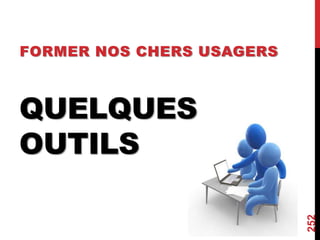 QUELQUES
OUTILS
FORMER NOS CHERS USAGERS
252
 