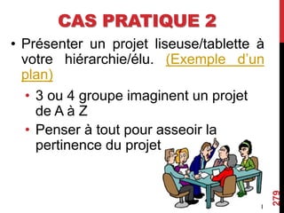 CAS PRATIQUE 2
• Présenter un projet liseuse/tablette à
votre hiérarchie/élu. (Exemple d’un
plan)
• 3 ou 4 groupe imaginent un projet
de A à Z
• Penser à tout pour asseoir la
pertinence du projet
279
 