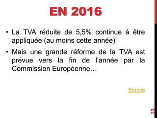 EN 2016
• La TVA réduite de 5,5% continue à être
appliquée (au moins cette année)
• Mais une grande réforme de la TVA est
prévue vers la fin de l’année par la
Commission Européenne…
Source
33
 