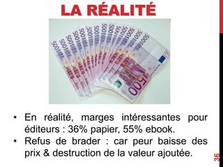 LA RÉALITÉ
36
• En réalité, marges intéressantes pour
éditeurs : 36% papier, 55% ebook.
• Refus de brader : car peur baisse des
prix & destruction de la valeur ajoutée.
 
