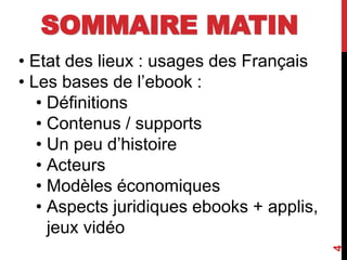 SOMMAIRE MATIN
4
• Etat des lieux : usages des Français
• Les bases de l’ebook :
• Définitions
• Contenus / supports
• Un peu d’histoire
• Acteurs
• Modèles économiques
• Aspects juridiques ebooks + applis,
jeux vidéo
 
