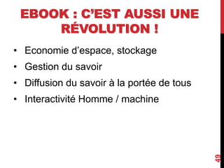 EBOOK : C’EST AUSSI UNE
RÉVOLUTION !
• Economie d’espace, stockage
• Gestion du savoir
• Diffusion du savoir à la portée de tous
• Interactivité Homme / machine
49
 