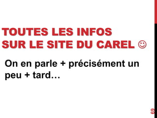 TOUTES LES INFOS
SUR LE SITE DU CAREL 
69
On en parle + précisément un
peu + tard…
 