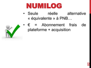 NUMILOG
• Seule réelle alternative
« équivalente » à PNB…
• € = Abonnement frais de
plateforme + acquisition
82
 