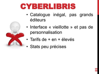 • Catalogue inégal, pas grands
éditeurs
• Interface « vieillotte » et pas de
personnalisation
• Tarifs de + en + élevés
• Stats peu précises
85
CYBERLIBRIS
 