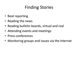 Finding Stories
•   Beat reporting
•   Reading the news
•   Reading bulletin boards, virtual and real
•   Attending events and meetings
•   Press conferences
•   Monitoring groups and issues via the Internet
 