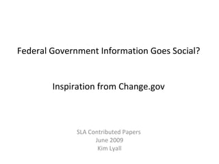 Federal Government Information Goes Social?  Inspiration from Change.gov SLA Contributed Papers  June 2009 Kim Lyall 