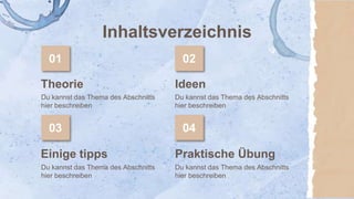 Theorie
01
Du kannst das Thema des Abschnitts
hier beschreiben
02
Du kannst das Thema des Abschnitts
hier beschreiben
03
Du kannst das Thema des Abschnitts
hier beschreiben
04
Du kannst das Thema des Abschnitts
hier beschreiben
Inhaltsverzeichnis
Ideen
Einige tipps Praktische Übung
 