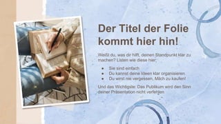 Der Titel der Folie
kommt hier hin!
Weißt du, was dir hilft, deinen Standpunkt klar zu
machen? Listen wie diese hier:
● Sie sind einfach
● Du kannst deine Ideen klar organisieren
● Du wirst nie vergessen, Milch zu kaufen!
Und das Wichtigste: Das Publikum wird den Sinn
deiner Präsentation nicht verfehlen
 